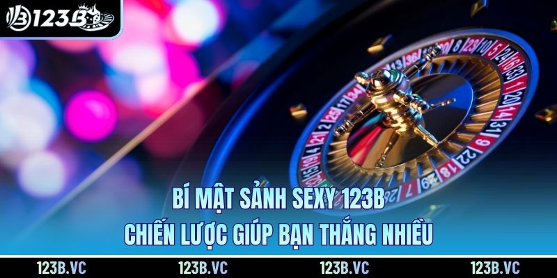 Bí Mật Sảnh Sexy 123B – Chiến Lược Giúp Bạn Thắng Nhiều
